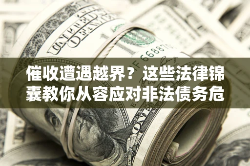 济南催收遭遇越界？这些法律锦囊教你从容应对非法债务危机