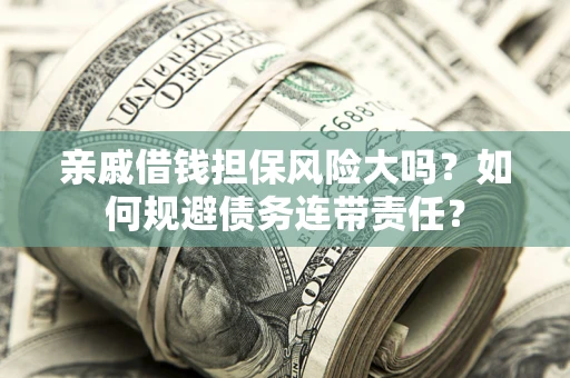 济南亲戚借钱担保风险大吗？如何规避债务连带责任？