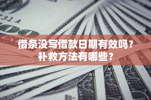 济南借条没写借款日期有效吗?补救方法有哪些? 济南借条没写借款日期有效吗?补救方法有哪些?