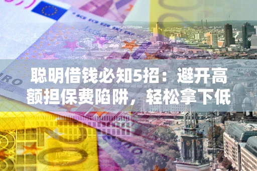 济南聪明借钱必知5招：避开高额担保费陷阱，轻松拿下低息贷款