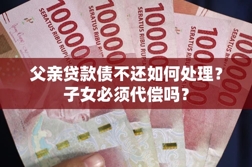 济南父亲贷款债不还如何处理？子女必须代偿吗？