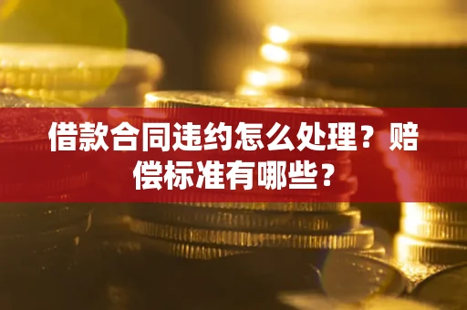 济南借款合同违约怎么处理？赔偿标准有哪些？