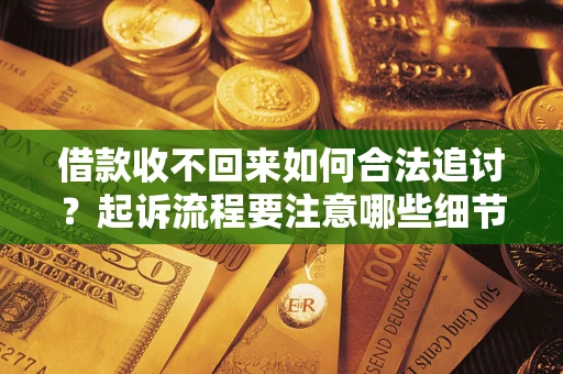 济南借款收不回来如何合法追讨？起诉流程要注意哪些细节？
