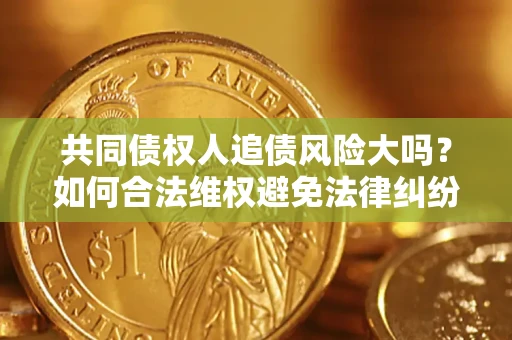 济南共同债权人追债风险大吗?如何合法维权避免法律纠纷? 济南共同债权人追债风险大吗?如何合法维权避免法律纠纷?