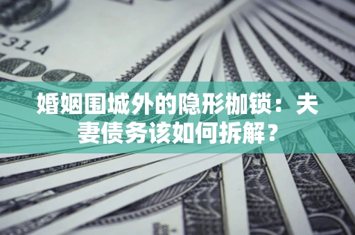 济南婚姻围城外的隐形枷锁：夫妻债务该如何拆解？
