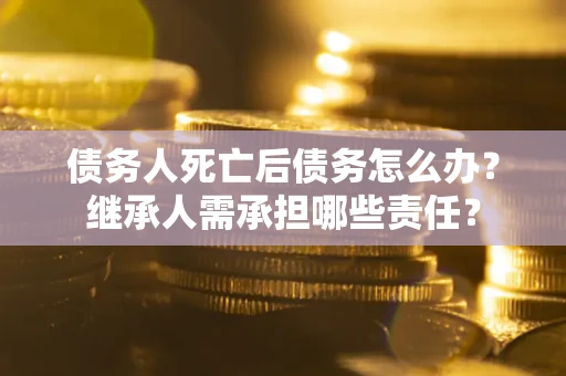 济南债务人死亡后债务怎么办？继承人需承担哪些责任？