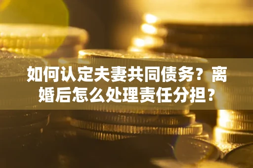 济南如何认定夫妻共同债务？离婚后怎么处理责任分担？