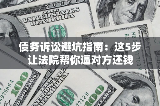 济南债务诉讼避坑指南：这5步让法院帮你逼对方还钱