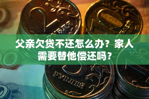 济南父亲欠贷不还怎么办？家人需要替他偿还吗？