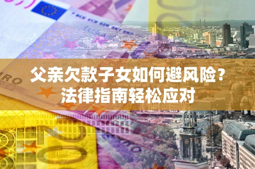 济南父亲欠款子女如何避风险？法律指南轻松应对