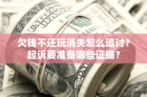 济南欠钱不还玩消失怎么追讨？起诉要准备哪些证据？