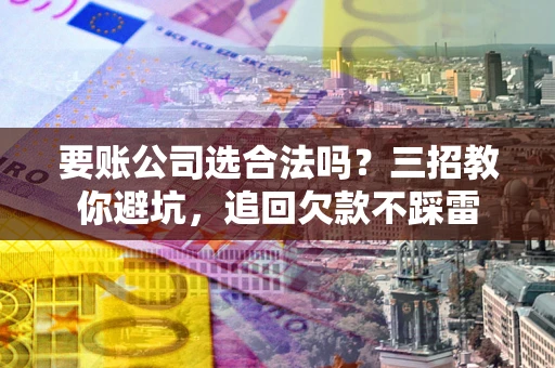 济南要账公司选合法吗？三招教你避坑，追回欠款不踩雷