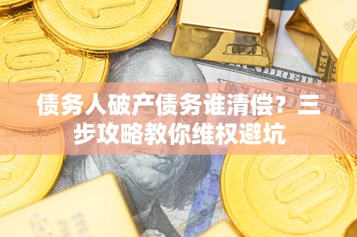 济南债务人破产债务谁清偿?三步攻略教你维权避坑 济南债务人破产债务谁清偿?三步攻略教你维权避坑