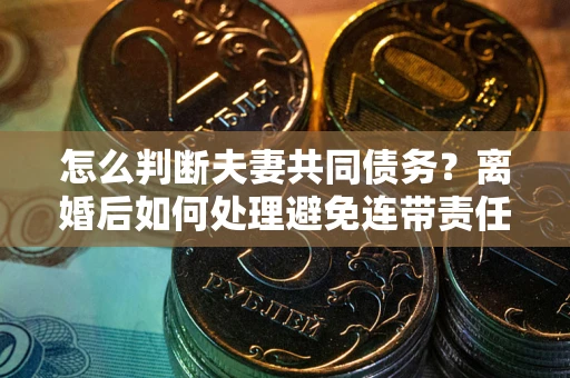 济南怎么判断夫妻共同债务？离婚后如何处理避免连带责任？