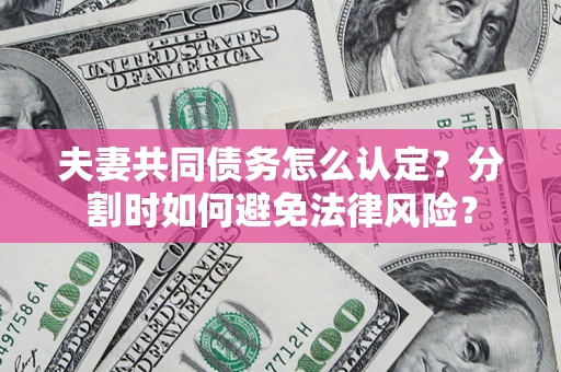 济南夫妻共同债务怎么认定？分割时如何避免法律风险？