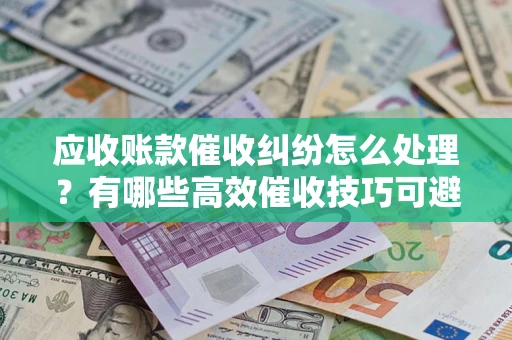 济南应收账款催收纠纷怎么处理？有哪些高效催收技巧可避免坏账？