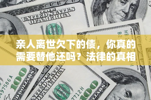 济南亲人离世欠下的债，你真的需要替他还吗？法律的真相或许与你想的不一样