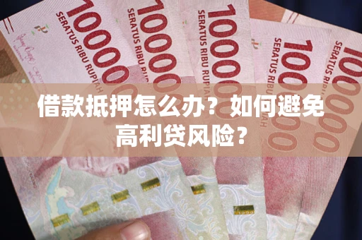 济南借款抵押怎么办？如何避免高利贷风险？