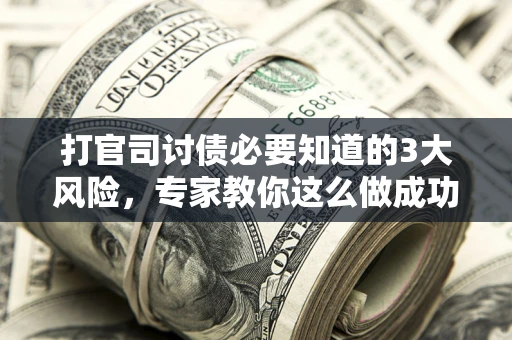 济南打官司讨债必要知道的3大风险，专家教你这么做成功率飙升