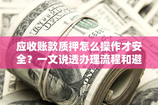 济南应收账款质押怎么操作才安全？一文说透办理流程和避险绝招